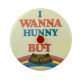 I Wanna Hunny But f Innovative Busy Beaver Button Museum