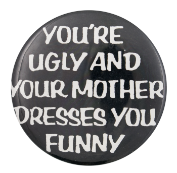You're Ugly and Your Mother Dresses You Funny Ice Breakers Button Museum